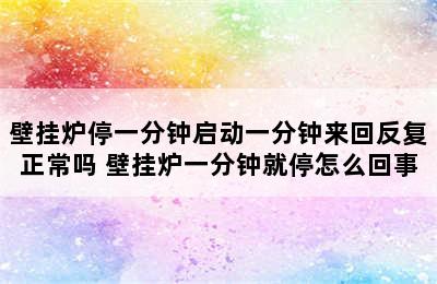 壁挂炉停一分钟启动一分钟来回反复正常吗 壁挂炉一分钟就停怎么回事